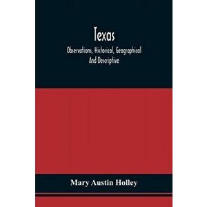 Texas: Observations, Historical, Geographical And Descriptive, In A Series Of Letters; Written During A Visit To Austin'S Col - Mary Austin Holley imagine