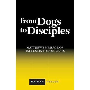 From Dogs to Disciples: Matthew's Message of Inclusion for Outcasts, Paperback - Nathan Peeler imagine