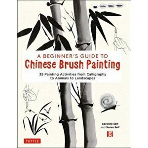 A Beginner's Guide to Chinese Brush Painting: 35 Painting Activities from Calligraphy to Animals to Landscapes, Hardcover - Caroline Self imagine