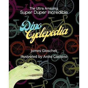 The Ultra Amazing Super Duper Incredible Dino Cyclepedia, Paperback - James Glaschek imagine