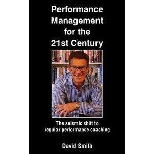 Performance Management for the 21st Century: The Seismic Shift to Regular Performance Coaching, Paperback - David Smith imagine