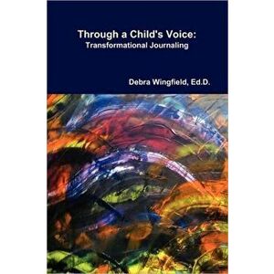 Through a Child's Voice: Transformational Journaling(TM), Paperback - Ed D. Debra Wingfield imagine