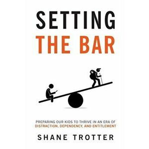 Setting the Bar: Preparing Our Kids to Thrive in an Era of Distraction, Dependency, and Entitlement, Paperback - Shane Trotter imagine
