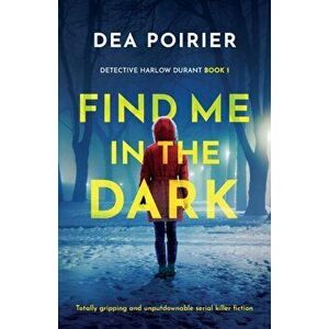 Find Me in the Dark: Totally gripping and unputdownable serial killer fiction, Paperback - Dea Poirier imagine