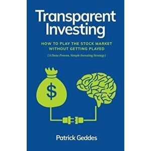 Transparent Investing: How to Play the Stock Market without Getting Played, Paperback - Patrick Geddes imagine