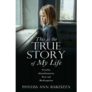 This is the True Story of My Life: Cruelty, Abandonment, Fear and Redemption, Paperback - Phyliss Ann Barzizza imagine