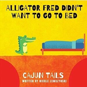 Cajun Tails: Alligator Fred Didn't Want to Go to Bed, Paperback - Nicole Lewczynski imagine