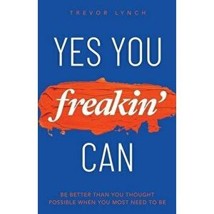 Yes You Freakin' Can: Be Better Than You Thought Possible When You Most Need To Be, Paperback - Trevor Lynch imagine