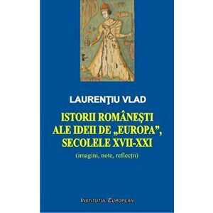 Istorii romanesti ale ideii de Europa, secolele XVII-XXI (imagini, note, reflectii) - Vlad, Laurentiu imagine