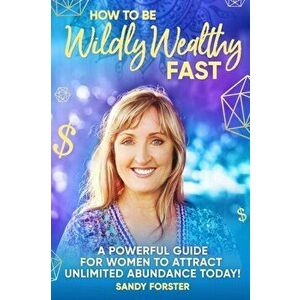 How To Be Wildly Wealthy FAST: A Powerful Guide For Women To Attract Unlimited Abundance Today!, Paperback - Sandy Forster imagine