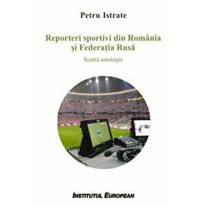Reporteri sportivi din Romania si Federatia Rusa. Scurta antologie - Istrate, Petru imagine