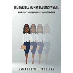 The Invisible Woman Becomes Visible!: A Christian's Journey through Corporate America, Paperback - Gwendolyn J. Wheeler imagine