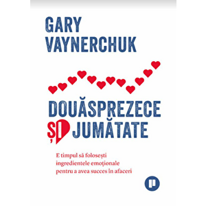 Douasprezece si jumatate: e timpul sa folosesti ingredientele emotionale pentru a avea succes in afaceri - Gary Vaynerchuk imagine