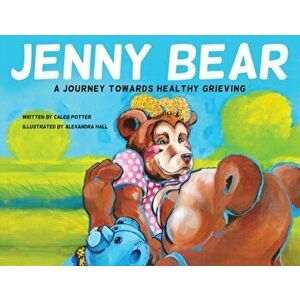 Jenny Bear: A Journey Towards Healthy Grieving, Paperback - Caleb Potter imagine