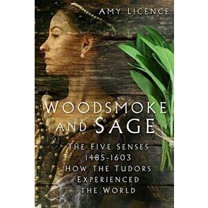 Woodsmoke and Sage. The Five Senses 1485-1603: How the Tudors Experienced the World, Hardback - Amy Licence imagine