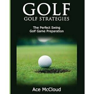 Golf: Golf Strategies: The Perfect Swing: Golf Game Preparation, Paperback - Ace McCloud imagine