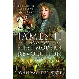 James II and the First Modern Revolution. The End of Absolute Monarchy, Hardback - John Van der Kiste imagine