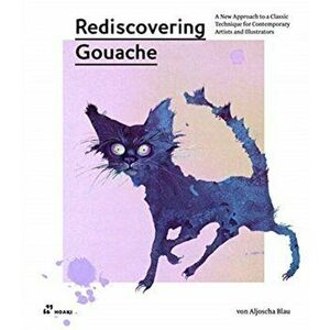 Rediscovering Gouache: A New Approach to a Classic Technique for Contemporary Artists and Illustrators, Paperback - Aljoscha Blau imagine