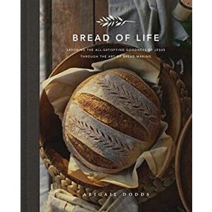 Bread of Life. Savoring the All-Satisfying Goodness of Jesus through the Art of Bread Making, Hardback - Abigail Dodds imagine