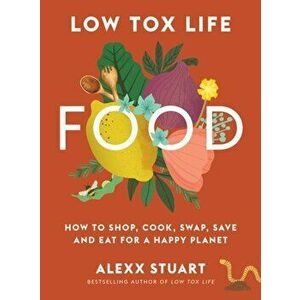 Low Tox Life Food. How to shop, cook, swap, save and eat for a happy planet, Paperback - Alexx Stuart imagine