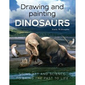 Drawing and Painting Dinosaurs. Using Art and Science to Bring the Past to Life, Paperback - Emily Willoughby imagine