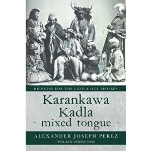 Karankawa Kadla - mixed tongue -: Medicine for the Land & our Peoples, Paperback - Alexander Joseph Perez imagine