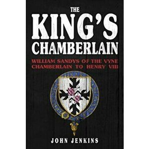 The King's Chamberlain. William Sandys of the Vyne, Chamberlain to Henry VIII, Hardback - John Jenkins imagine