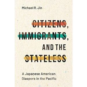 Citizens, Immigrants, and the Stateless. A Japanese American Diaspora in the Pacific, Paperback - Michael R. Jin imagine