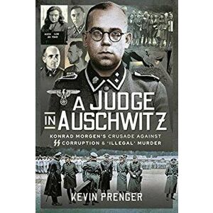 A Judge in Auschwitz. Konrad Morgen's Crusade Against SS Corruption & 'Illegal' Murder, Hardback - Kevin Prenger imagine