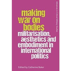 Making War on Bodies. Militarisation, Aesthetics and Embodiment in International Politics, Paperback - *** imagine