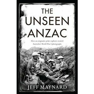 The Unseen Anzac: how an enigmatic explorer created Australia's World War I photographs, Hardback - Jeff Maynard imagine