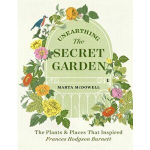 Unearthing The Secret Garden: The Plants and Places That Inspired Frances Hodgson Burnett, Hardback - Marta McDowell imagine