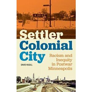 Settler Colonial City. Racism and Inequity in Postwar Minneapolis, Paperback - David Hugill imagine