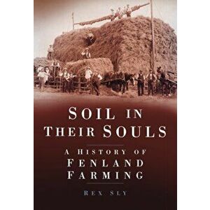 Soil in their Souls. A History of Fenland Farming, Paperback - Rex Sly imagine