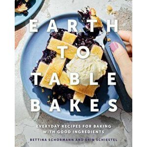 Earth To Table Bakes. Everyday Recipes for Baking with Good Ingredients, Hardback - Erin Schiestel imagine