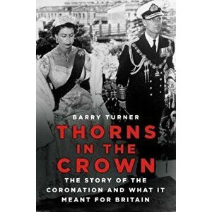 Thorns in the Crown. The Story of the Coronation and what it Meant for Britain, Hardback - Barry Turner imagine