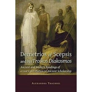 Demetrios of Scepsis and His Troikos Diakosmos. Ancient and Modern Readings of a Lost Contribution to Ancient Scholarship, Paperback - Alexandra Trach imagine