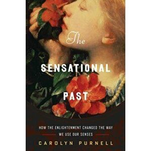 The Sensational Past. How the Enlightenment Changed the Way We Use Our Senses, Hardback - Carolyn Purnell imagine