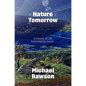The Nature of Tomorrow. A History of the Environmental Future, Hardback - Michael Rawson imagine