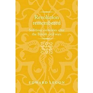 Revolution Remembered. Seditious Memories After the British Civil Wars, Paperback - Edward Legon imagine