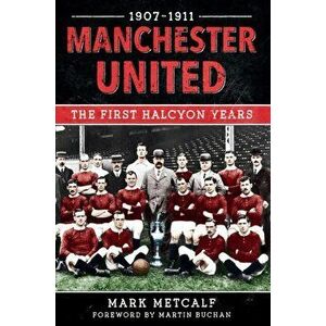 Manchester United 1907-11. The First Halcyon Years, Paperback - Mark Metcalf imagine