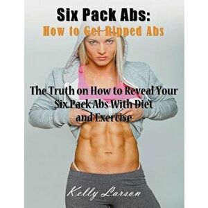 Six Pack Abs: How to Get Ripped Abs (Large Print): The Truth on How to Reveal Your Six Pack Abs with Diet and Exercise - Kelly Larson imagine