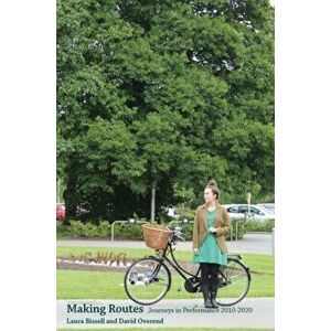 Making Routes. Journeys in Performance 2010-2020, Paperback - Laura Bissell imagine