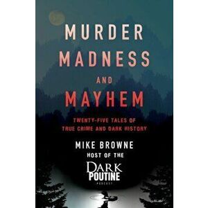 Murder, Madness and Mayhem. Twenty-Five Tales of True Crime and Dark History, Paperback - Mike Browne imagine
