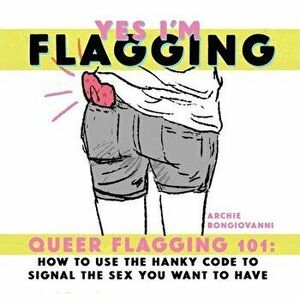 Yes I'm Flagging: Queer Flagging 101: How to Use the Hanky Code to Signal the Sex You Want to Have, Paperback - Archie Bongiovanni imagine