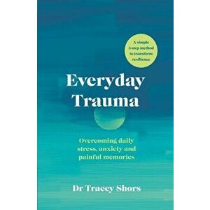 Everyday Trauma. Overcoming daily stress, anxiety and painful memories, Paperback - Tracey Shors imagine