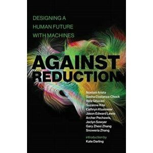 Against Reduction. Designing a Human Future with Machines, Paperback - Sasha Costanza-Chock imagine