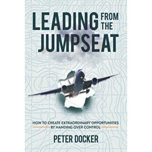Leading from the Jumpseat. How to Create Extraordinary Opportunities by Handing Over Control, Hardback - Peter Docker imagine