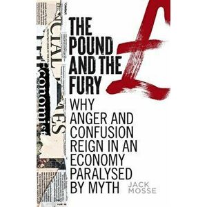 The Pound and the Fury. Why Anger and Confusion Reign in an Economy Paralysed by Myth, Paperback - Jack Mosse imagine