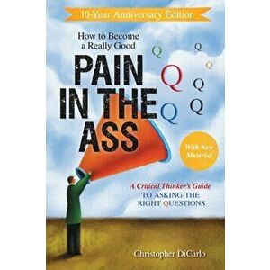 How to Become a Really Good Pain in the Ass. A Critical Thinker's Guide to Asking the Right Questions, Paperback - Christopher DiCarlo imagine